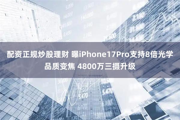 配资正规炒股理财 曝iPhone17Pro支持8倍光学品质变焦 4800万三摄升级