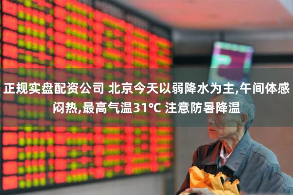正规实盘配资公司 北京今天以弱降水为主,午间体感闷热,最高气温31℃ 注意防暑降温
