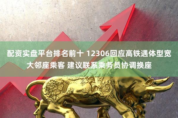 配资实盘平台排名前十 12306回应高铁遇体型宽大邻座乘客 建议联系乘务员协调换座
