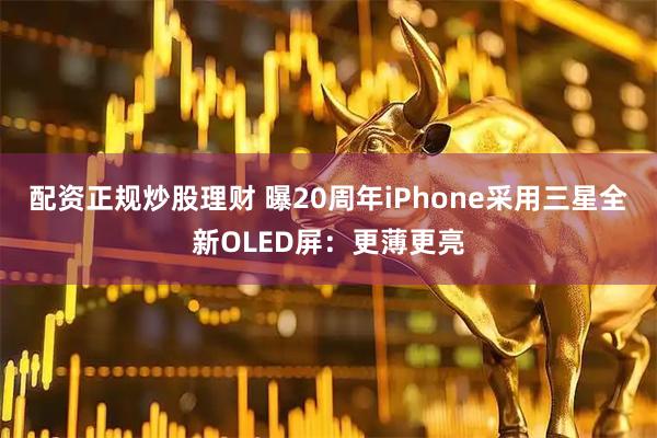 配资正规炒股理财 曝20周年iPhone采用三星全新OLED屏：更薄更亮