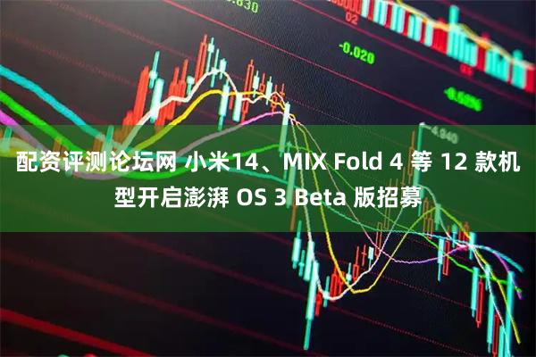 配资评测论坛网 小米14、MIX Fold 4 等 12 款机型开启澎湃 OS 3 Beta 版招募
