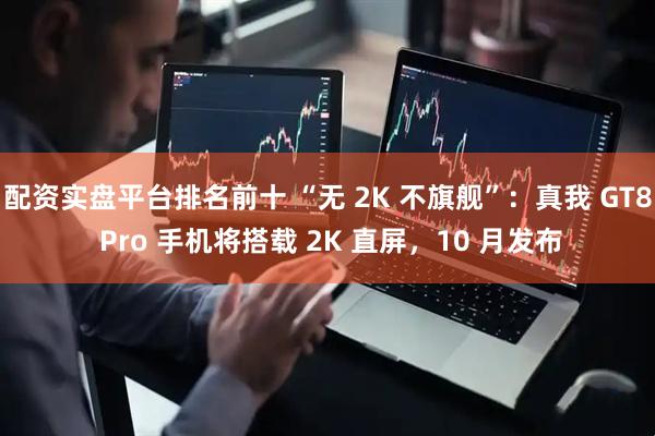 配资实盘平台排名前十 “无 2K 不旗舰”：真我 GT8 Pro 手机将搭载 2K 直屏，10 月发布