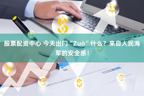 股票配资中心 今天出门“Zuò”什么？来自人民海军的安全感！