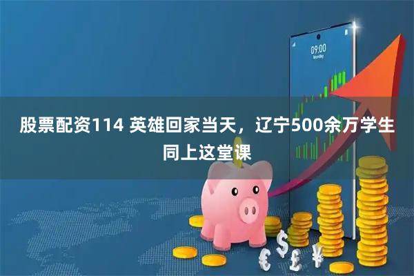 股票配资114 英雄回家当天，辽宁500余万学生同上这堂课