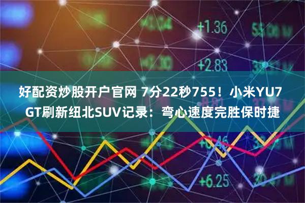 好配资炒股开户官网 7分22秒755！小米YU7 GT刷新纽北SUV记录：弯心速度完胜保时捷