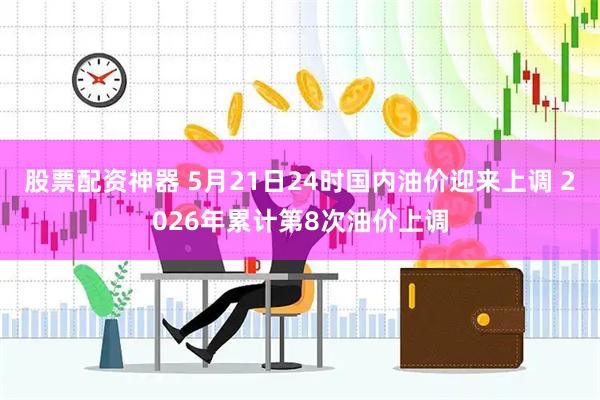 股票配资神器 5月21日24时国内油价迎来上调 2026年累计第8次油价上调