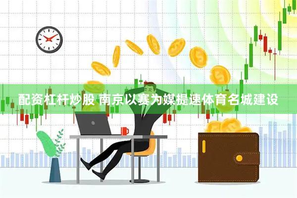 配资杠杆炒股 南京以赛为媒提速体育名城建设