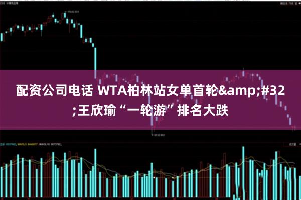 配资公司电话 WTA柏林站女单首轮 王欣瑜“一轮游”排名大跌