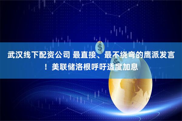武汉线下配资公司 最直接、最不绕弯的鹰派发言！美联储洛根呼吁适度加息