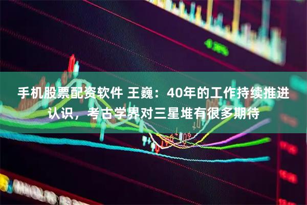 手机股票配资软件 王巍：40年的工作持续推进认识，考古学界对三星堆有很多期待