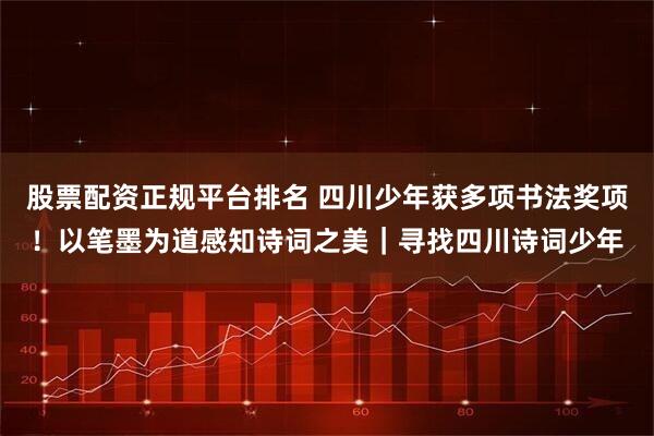 股票配资正规平台排名 四川少年获多项书法奖项！以笔墨为道感知诗词之美｜寻找四川诗词少年