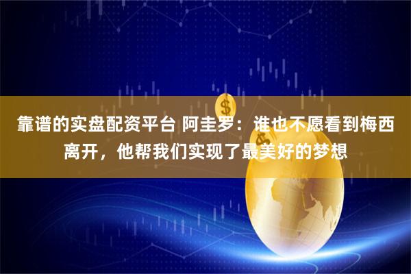 靠谱的实盘配资平台 阿圭罗：谁也不愿看到梅西离开，他帮我们实现了最美好的梦想