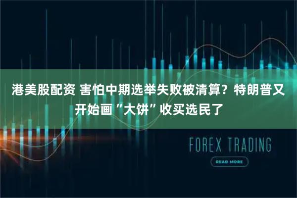 港美股配资 害怕中期选举失败被清算？特朗普又开始画“大饼”收买选民了