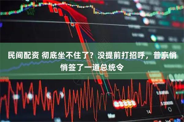 民间配资 彻底坐不住了？没提前打招呼，普京悄悄签了一道总统令