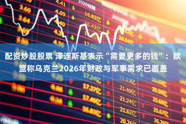 配资炒股股票 泽连斯基表示“需要更多的钱”：欧盟称乌克兰2026年财政与军事需求已覆盖